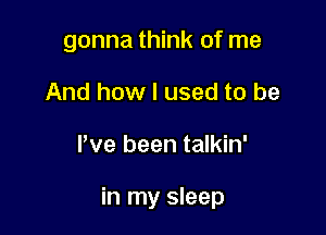 gonna think of me
And how I used to be

We been talkin'

in my sleep