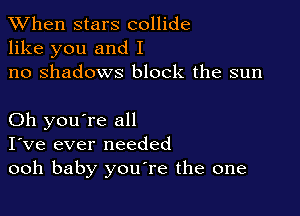 When stars collide
like you and I
no shadows block the sun

Oh you're all
I've ever needed
ooh baby youTe the one