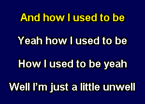 And how I used to be

Yeah how I used to be

How I used to be yeah

Well Pm just a little unwell