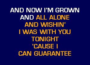 AND NOW I'M GROWN
AND ALL ALONE
AND WISHIN'

I WAS WITH YOU
TONIGHT
'CAUSE I

CAN GUARANTEE l