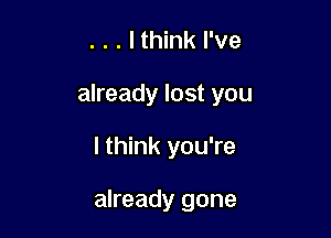 . . . lthink I've
already lost you

I think you're

already gone