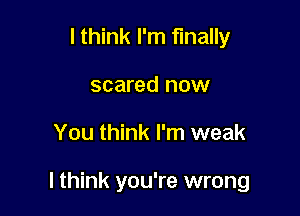 I think I'm finally
scared now

You think I'm weak

I think you're wrong