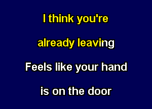 I think you're

already leaving

Feels like your hand

is on the door