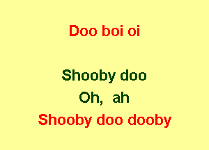 Doo boi oi

Shooby doo
Oh, ah
Shooby doo dooby