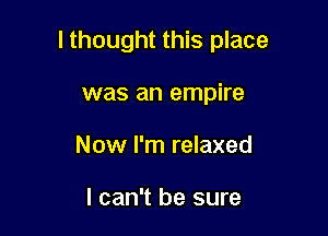 I thought this place

was an empire
Now I'm relaxed

I can't be sure