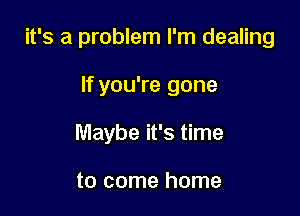 it's a problem I'm dealing

If you're gone
Maybe it's time

to come home