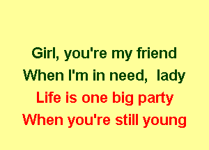 Girl, you're my friend
When I'm in need, lady
Life is one big party
When you're still young