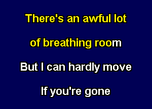 There's an awful lot

of breathing room

But I can hardly move

If you're gone