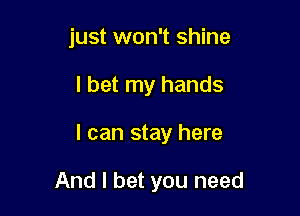 just won't shine
I bet my hands

I can stay here

And I bet you need