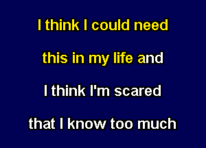 I think I could need

this in my life and

lthink I'm scared

that I know too much