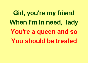 Girl, you're my friend
When I'm in need, lady
You're a queen and so
You should be treated