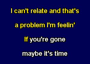 I can't relate and that's

a problem I'm feelin'

If you're gone

maybe it's time