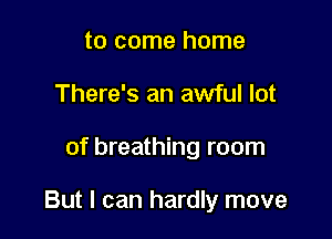 to come home
There's an awful lot

of breathing room

But I can hardly move