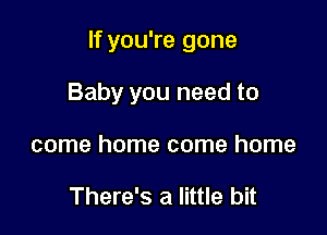 If you're gone

Baby you need to
come home come home

There's a little bit