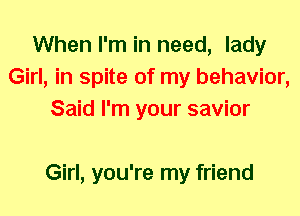 When I'm in need, lady
Girl, in spite of my behavior,
Said I'm your savior

Girl, you're my friend