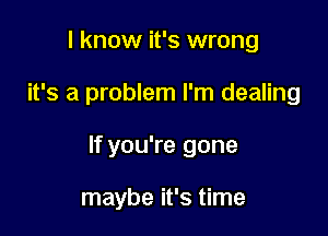 I know it's wrong

it's a problem I'm dealing

If you're gone

maybe it's time