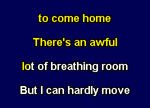 to come home
There's an awful

lot of breathing room

But I can hardly move