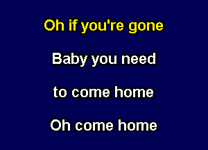 Oh if you're gone

Baby you need
to come home

Oh come home