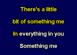 There's a little

bit of something me

In everything in you

Something me