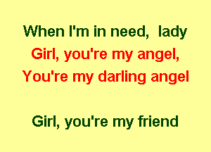 When I'm in need, lady
Girl, you're my angel,
You're my darling angel

Girl, you're my friend