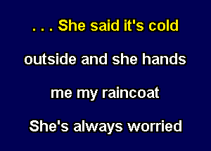 . . . She said it's cold
outside and she hands

me my raincoat

She's always worried