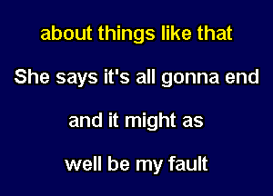 about things like that

She says it's all gonna end

and it might as

well be my fault