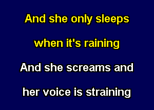 And she only sleeps
when it's raining

And she screams and

her voice is straining