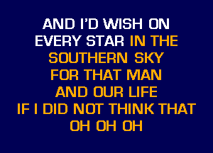 AND I'D WISH ON
EVERY STAR IN THE
SOUTHERN SKY
FOR THAT MAN
AND OUR LIFE
IF I DID NOT THINK THAT
OH OH OH