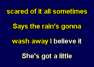 scared of it all sometimes

Says the rain's gonna

wash away I believe it

She's got a little