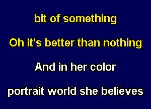 bit of something
Oh it's better than nothing
And in her color

portrait world she believes