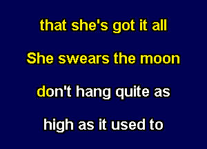 that she's got it all

She swears the moon

don't hang quite as

high as it used to