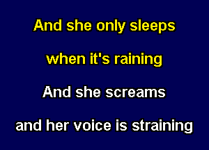 And she only sleeps
when it's raining

And she screams

and her voice is straining