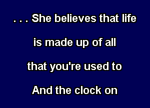 . . . She believes that life

is made up of all

that you're used to

And the clock on