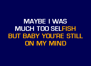 MAYBE I WAS
MUCH TOD SELFISH
BUT BABY YOU'RE STILL
ON MY MIND