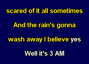 scared of it all sometimes

And the rain's gonna

wash away I believe yes

Well it's 3 AM