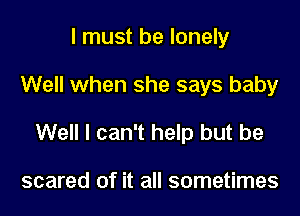 I must be lonely

Well when she says baby

Well I can't help but be

scared of it all sometimes