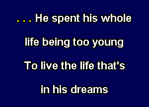 . . . He spent his whole

life being too young

To live the life that's

in his dreams