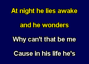 At night he lies awake

and he wonders

Why can't that be me

Cause in his life he's