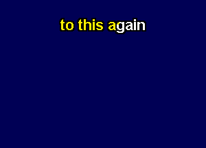 to this again