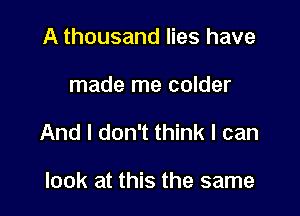 A thousand lies have

made me colder

And I don't think I can

look at this the same