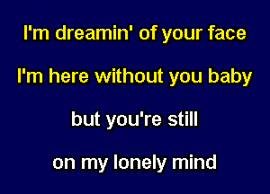 I'm dreamin' of your face

I'm here without you baby

but you're still

on my lonely mind