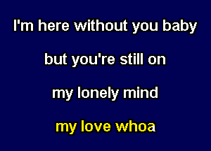 I'm here without you baby

but you're still on
my lonely mind

my love whoa