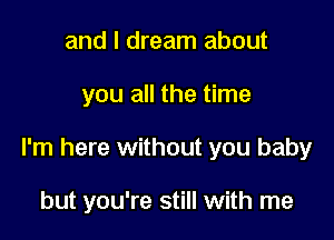 and I dream about

you all the time

I'm here without you baby

but you're still with me