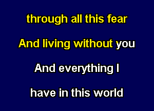 through all this fear

And living without you

And everything I

have in this world