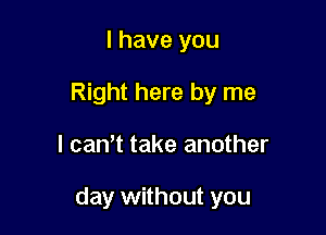 l have you

Right here by me

I can,t take another

day without you