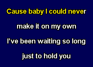 Cause baby I could never

make it on my own

We been waiting so long

just to hold you