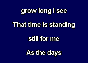 grow long I see

That time is standing

still for me

As the days