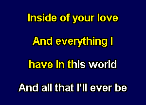 Inside of your love

And everything I

have in this world

And all that P ever be