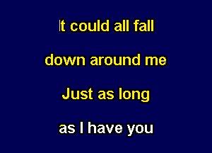 It could all fall

down around me

Just as long

as I have you