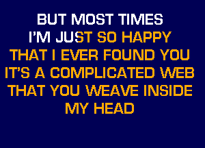 BUT MOST TIMES
I'M JUST SO HAPPY
THAT I EVER FOUND YOU
ITS A COMPLICATED WEB
THAT YOU WEAVE INSIDE
MY HEAD